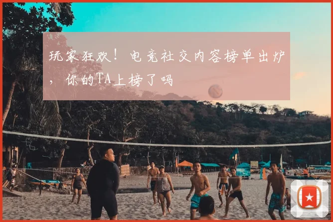 玩家狂欢！电竞社交内容榜单出炉，你的TA上榜了吗