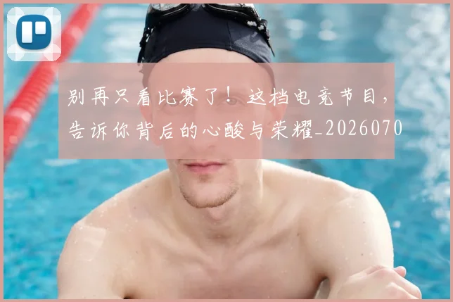 别再只看比赛了！这档电竞节目，告诉你背后的心酸与荣耀_20260704173724