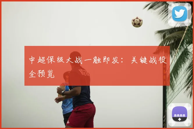 中超保级大战一触即发：关键战役全预览