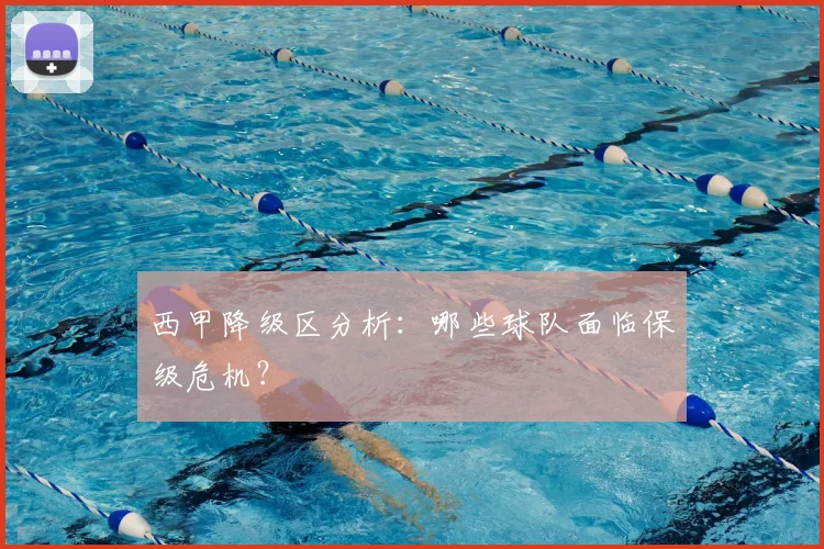 西甲降级区分析:哪些球队面临保级危机?