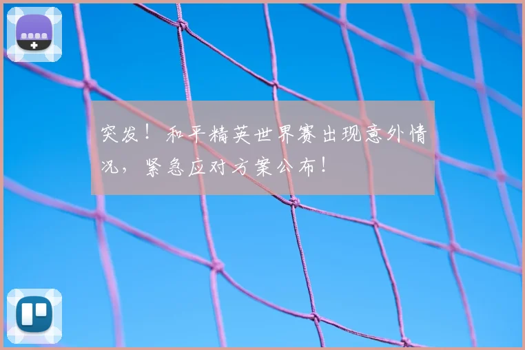 突发！和平精英世界赛出现意外情况，紧急应对方案公布！