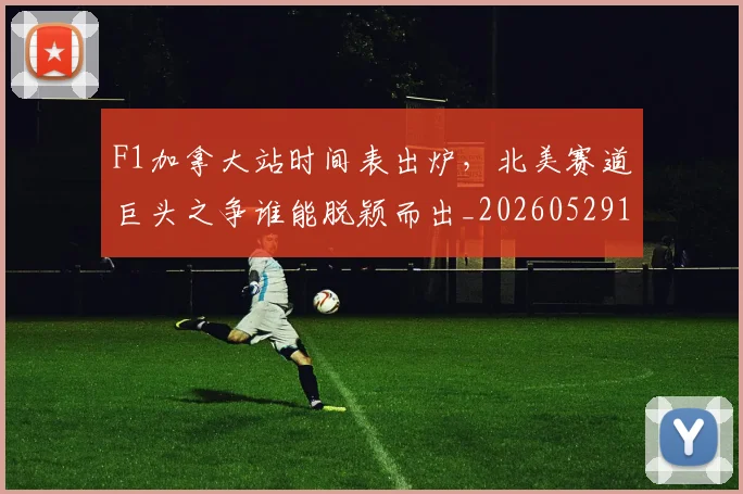 F1加拿大站时间表出炉，北美赛道巨头之争谁能脱颖而出_20260529145746