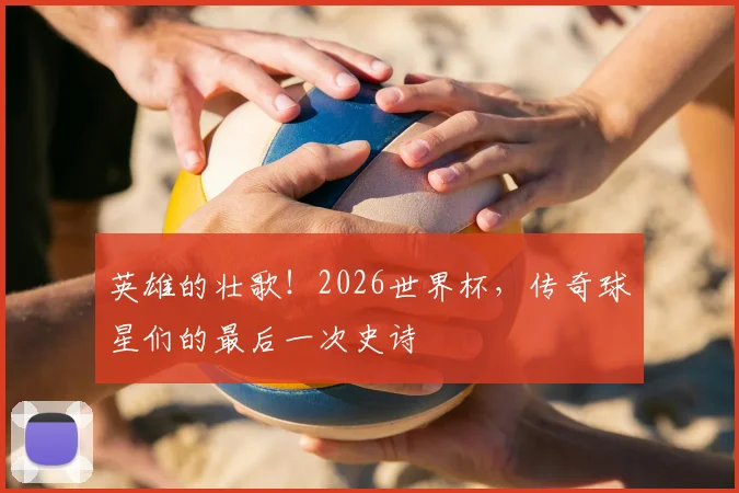 英雄的壮歌!2026世界杯,传奇球星们的最后一次史诗