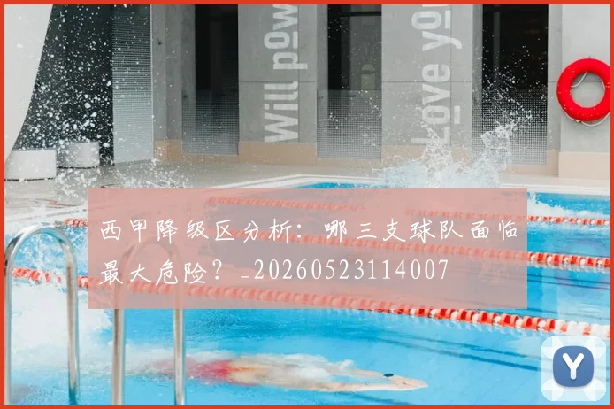 西甲降级区分析：哪三支球队面临最大危险？_20260523114007