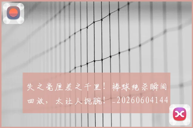 失之毫厘差之千里！棒球绝杀瞬间回放，太让人扼腕！_20260604144533
