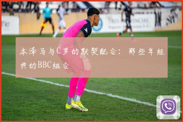 本泽马与C罗的默契配合：那些年经典的BBC组合