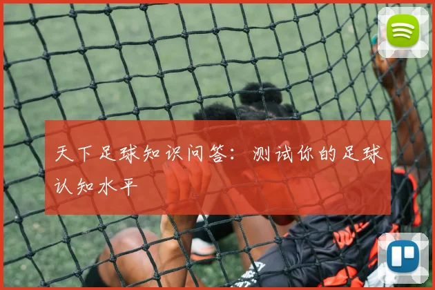天下足球知识问答：测试你的足球认知水平