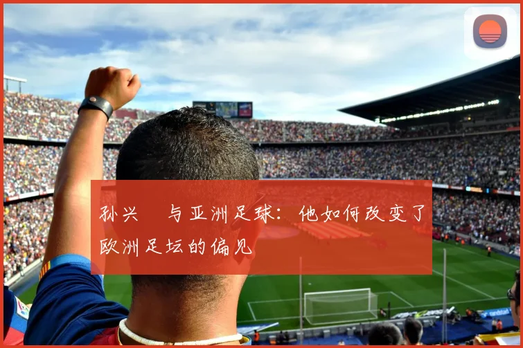 孙兴慜与亚洲足球：他如何改变了欧洲足坛的偏见