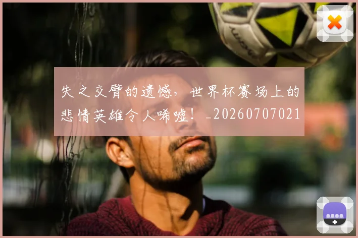 失之交臂的遗憾,世界杯赛场上的悲情英雄令人唏嘘!_20260707021955