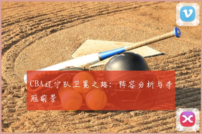 CBA辽宁队卫冕之路：阵容分析与夺冠前景