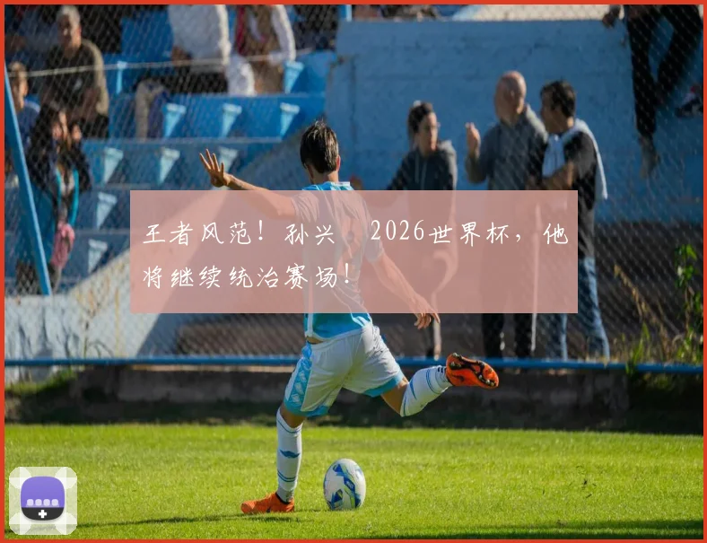王者风范!孙兴慜2026世界杯,他将继续统治赛场!