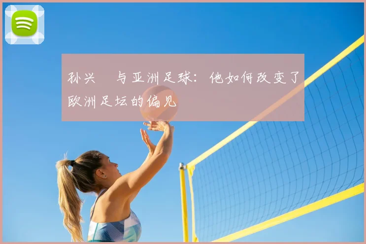 孙兴慜与亚洲足球：他如何改变了欧洲足坛的偏见