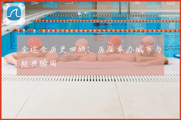全运会历史回顾:历届举办城市与经典瞬间