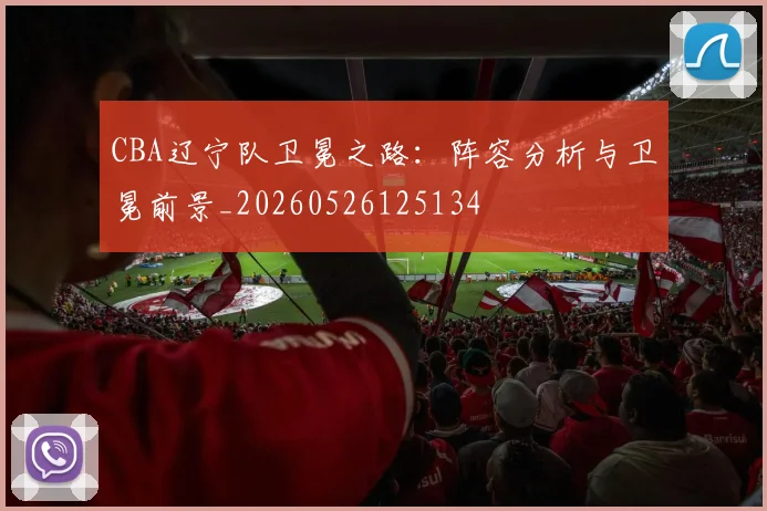 CBA辽宁队卫冕之路：阵容分析与卫冕前景_20260526125134