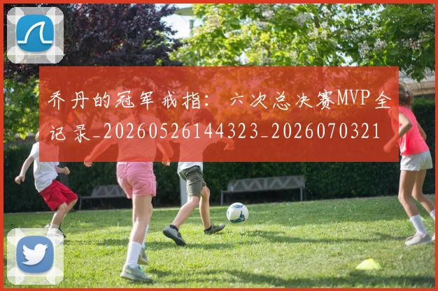乔丹的冠军戒指：六次总决赛MVP全记录_20260526144323_20260703212602