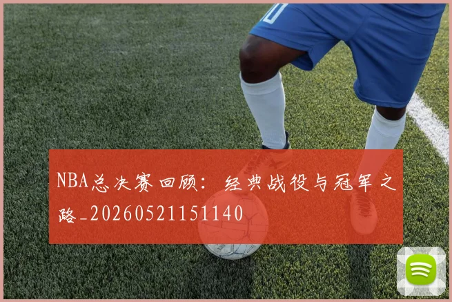 NBA总决赛回顾：经典战役与冠军之路_20260521151140