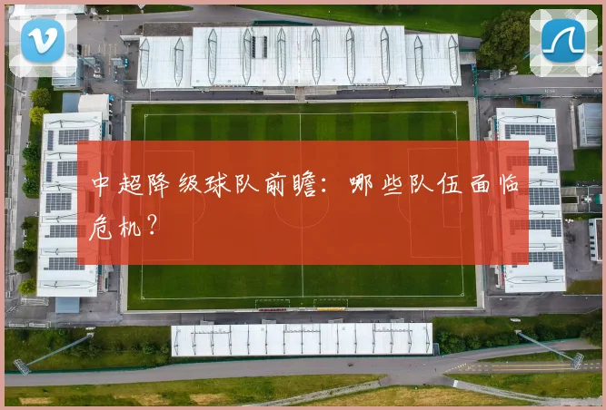 中超降级球队前瞻：哪些队伍面临危机？