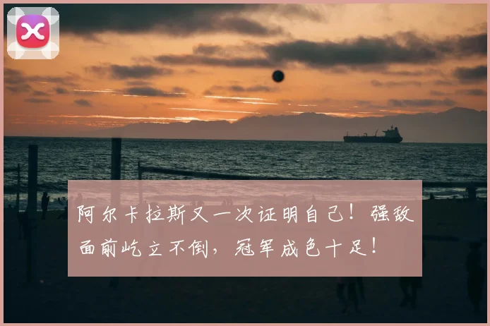 阿尔卡拉斯又一次证明自己！强敌面前屹立不倒，冠军成色十足！