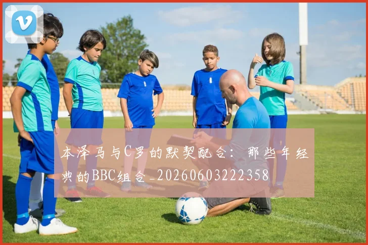 本泽马与C罗的默契配合：那些年经典的BBC组合_20260603222358