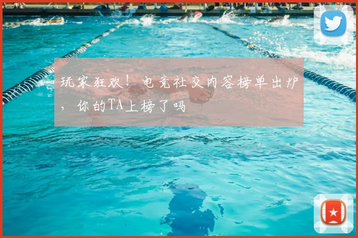 玩家狂欢！电竞社交内容榜单出炉，你的TA上榜了吗