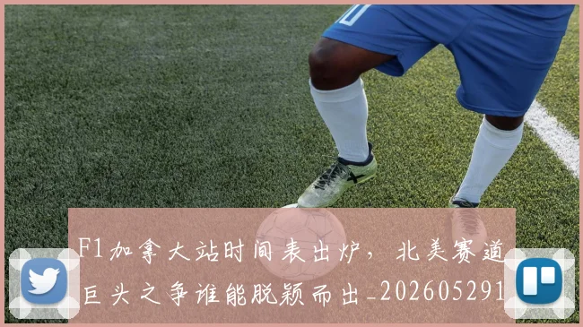 F1加拿大站时间表出炉，北美赛道巨头之争谁能脱颖而出_20260529145746