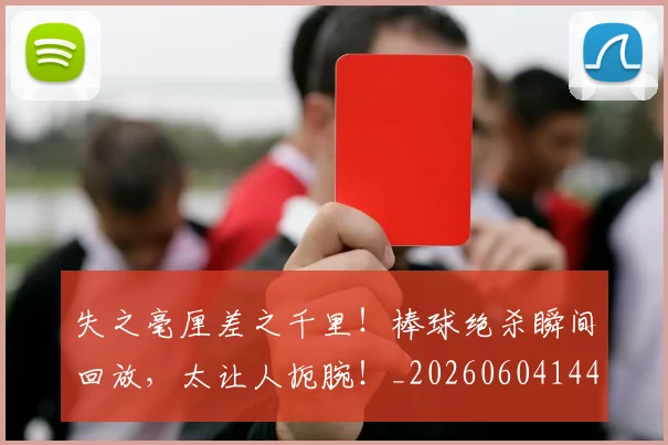 失之毫厘差之千里！棒球绝杀瞬间回放，太让人扼腕！_20260604144533