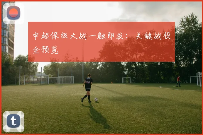 中超保级大战一触即发：关键战役全预览