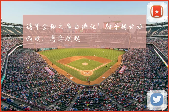 德甲金靴之争白热化！射手榜你追我赶，悬念迭起