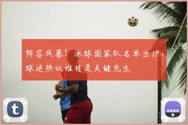 阵容风暴！冰球国家队名单出炉，球迷热议谁将是关键先生