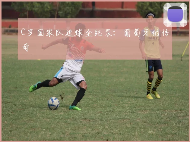 C罗国家队进球全纪录:葡萄牙的传奇